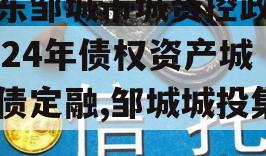 山东邹城市城资控政信2024年债权资产城投债定融,邹城城投集团