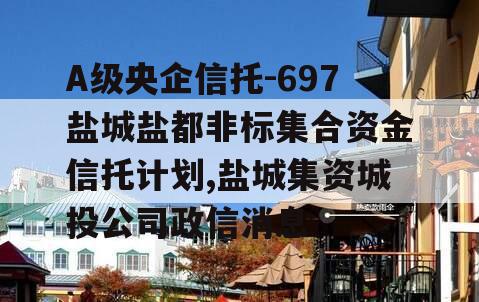 A级央企信托-697盐城盐都非标集合资金信托计划,盐城集资城投公司政信消息