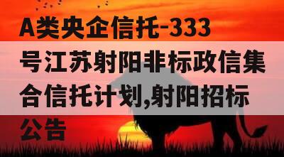 A类央企信托-333号江苏射阳非标政信集合信托计划,射阳招标公告