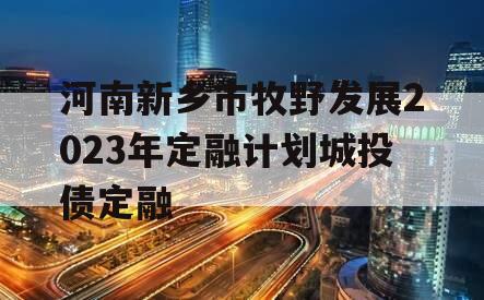 河南新乡市牧野发展2023年定融计划城投债定融