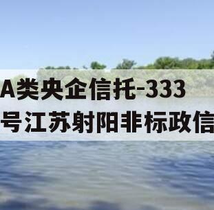 A类央企信托-333号江苏射阳非标政信