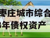 山东枣庄城市综合开发2023年债权资产