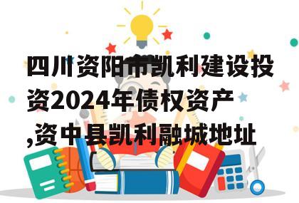 四川资阳市凯利建设投资2024年债权资产,资中县凯利融城地址