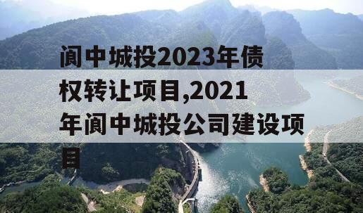 阆中城投2023年债权转让项目,2021年阆中城投公司建设项目