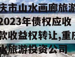 重庆市山水画廊旅游开发2023年债权应收账款收益权转让,重庆山水旅游投资公司