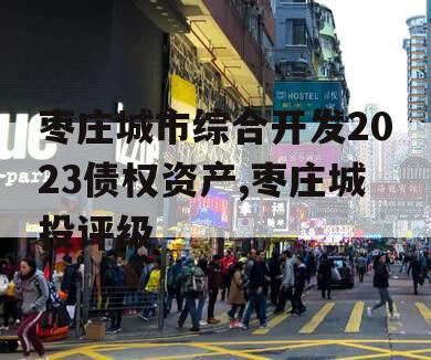 枣庄城市综合开发2023债权资产,枣庄城投评级