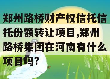 郑州路桥财产权信托信托份额转让项目,郑州路桥集团在河南有什么项目吗?