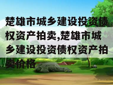 楚雄市城乡建设投资债权资产拍卖,楚雄市城乡建设投资债权资产拍卖价格