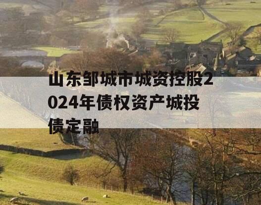 山东邹城市城资控股2024年债权资产城投债定融