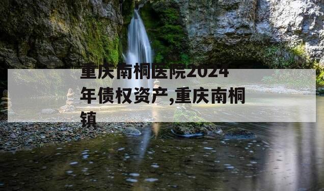 重庆南桐医院2024年债权资产,重庆南桐镇