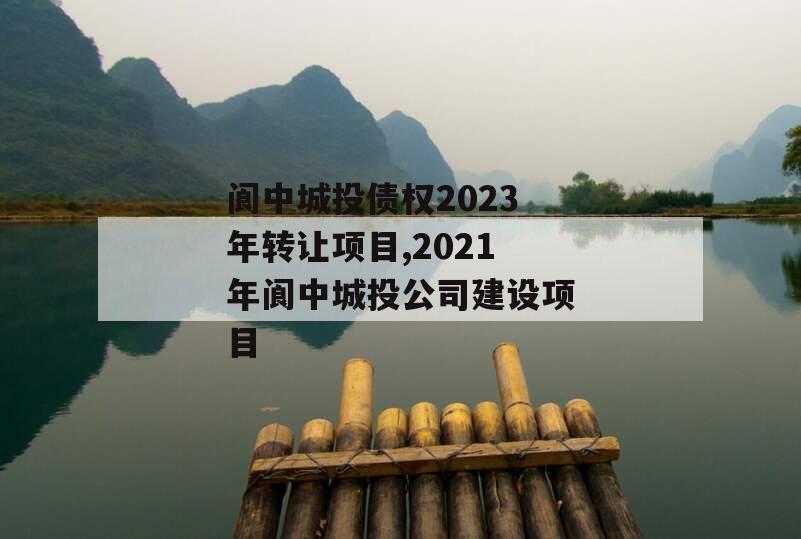 阆中城投债权2023年转让项目,2021年阆中城投公司建设项目