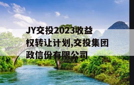 JY交投2023收益权转让计划,交投集团政信份有限公司