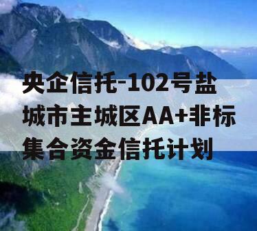 央企信托-102号盐城市主城区AA+非标集合资金信托计划