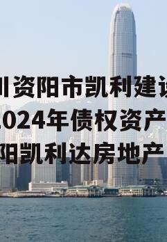 四川资阳市凯利建设投资2024年债权资产,资阳凯利达房地产