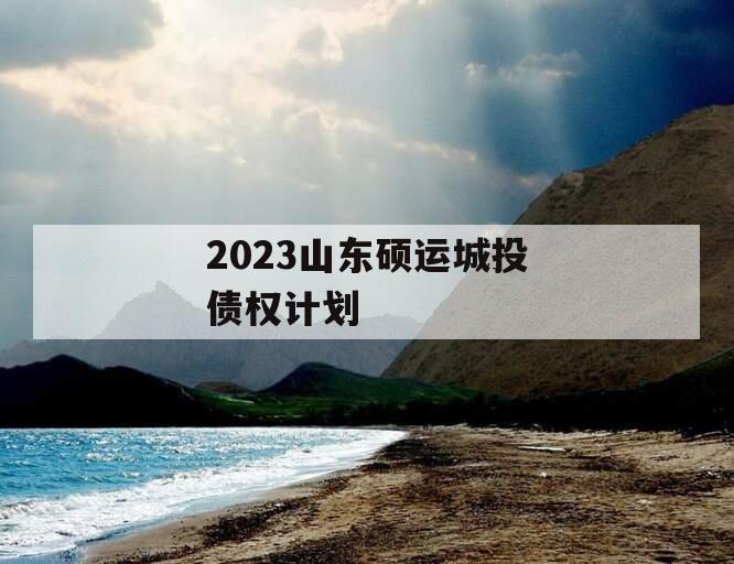 2023山东硕运城投债权计划