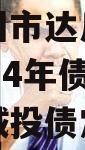 四川达州市达川区政府投资2024年债权资产项目城投债定融