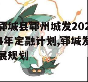 郓城县郓州城发2024年定融计划,郓城发展规划