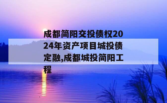 成都简阳交投债权2024年资产项目城投债定融,成都城投简阳工程