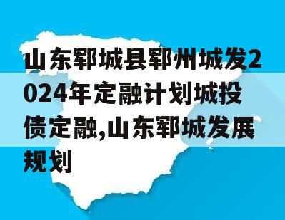 山东郓城县郓州城发2024年定融计划城投债定融,山东郓城发展规划