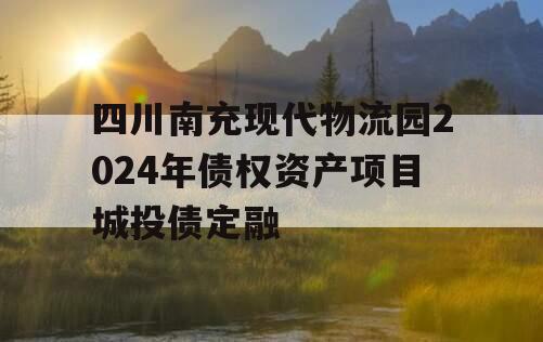 四川南充现代物流园2024年债权资产项目城投债定融