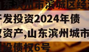 山东滨州市滨城区经济开发投资2024年债权资产,山东滨州城市建设债权6号