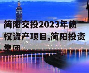 简阳交投2023年债权资产项目,简阳投资集团