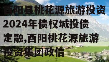 酉阳县桃花源旅游投资2024年债权城投债定融,酉阳桃花源旅游投资集团政信