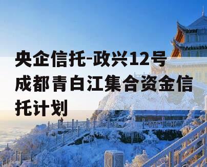 央企信托-政兴12号成都青白江集合资金信托计划