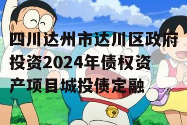 四川达州市达川区政府投资2024年债权资产项目城投债定融