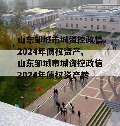 山东邹城市城资控政信2024年债权资产,山东邹城市城资控政信2024年债权资产转让