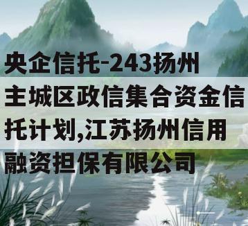 央企信托-243扬州主城区政信集合资金信托计划,江苏扬州信用融资担保有限公司