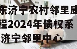 山东济宁农村邻里康养工程2024年债权系列,济宁邻里中心