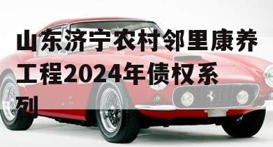 山东济宁农村邻里康养工程2024年债权系列