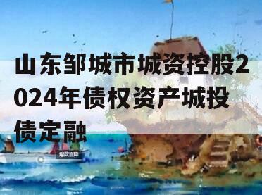 山东邹城市城资控股2024年债权资产城投债定融