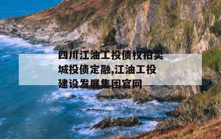 四川江油工投债权拍卖城投债定融,江油工投建设发展集团官网