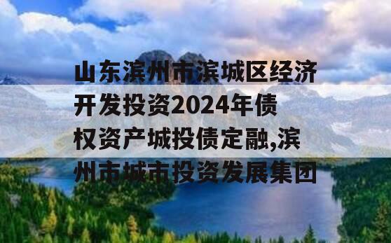 山东滨州市滨城区经济开发投资2024年债权资产城投债定融,滨州市城市投资发展集团