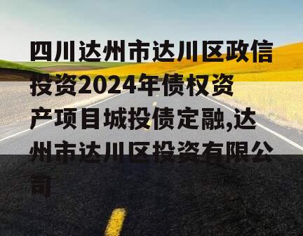 四川达州市达川区政信投资2024年债权资产项目城投债定融,达州市达川区投资有限公司