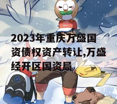 2023年重庆万盛国资债权资产转让,万盛经开区国资局