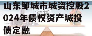 山东邹城市城资控股2024年债权资产城投债定融