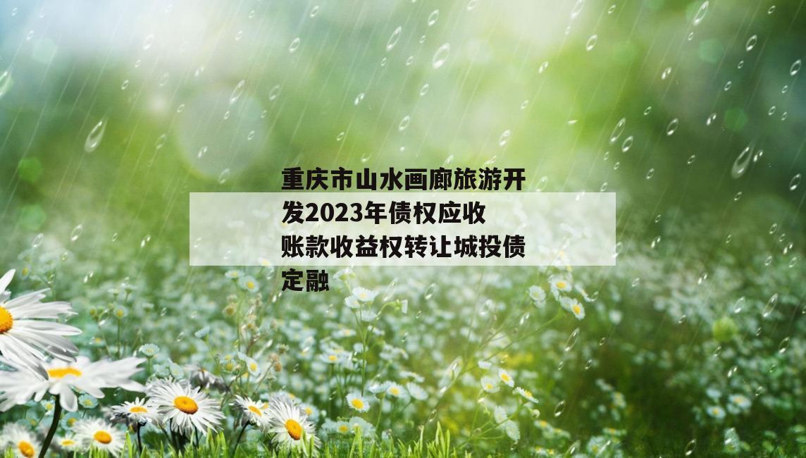 重庆市山水画廊旅游开发2023年债权应收账款收益权转让城投债定融