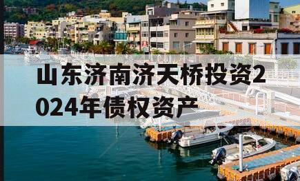 山东济南济天桥投资2024年债权资产