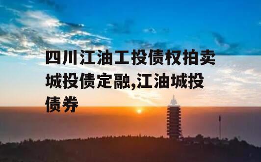 四川江油工投债权拍卖城投债定融,江油城投债券