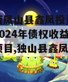 广西凤山县鑫凤投资发展2024年债权收益权项目,独山县鑫凤集团