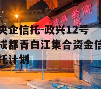 央企信托-政兴12号成都青白江集合资金信托计划