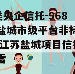 A类央企信托-968号盐城市级平台非标政信,江苏盐城项目信托踩雷