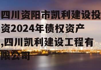 四川资阳市凯利建设投资2024年债权资产,四川凯利建设工程有限公司