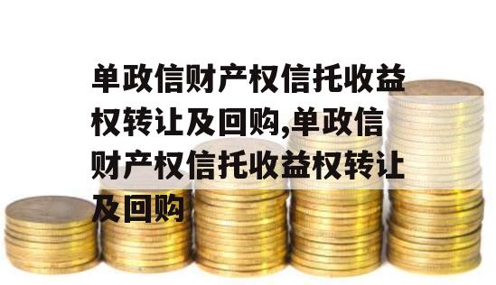 单政信财产权信托收益权转让及回购,单政信财产权信托收益权转让及回购