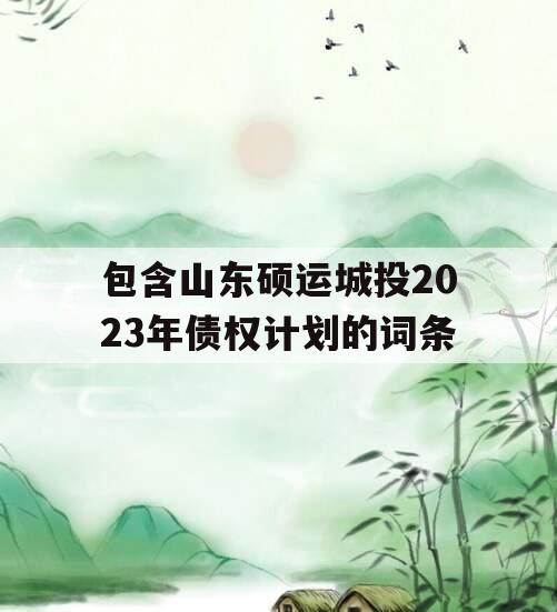 包含山东硕运城投2023年债权计划的词条