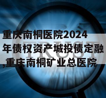 重庆南桐医院2024年债权资产城投债定融,重庆南桐矿业总医院