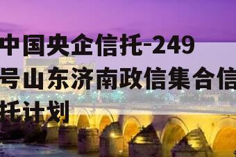 中国央企信托-249号山东济南政信集合信托计划